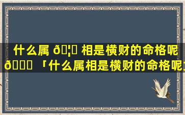 什么属 🦈 相是横财的命格呢 🐎 「什么属相是横财的命格呢女生」